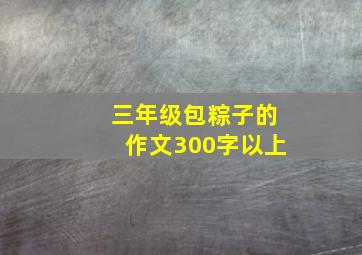 三年级包粽子的作文300字以上