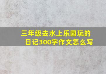 三年级去水上乐园玩的日记300字作文怎么写