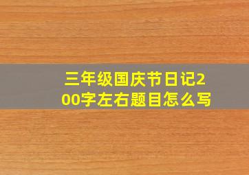 三年级国庆节日记200字左右题目怎么写