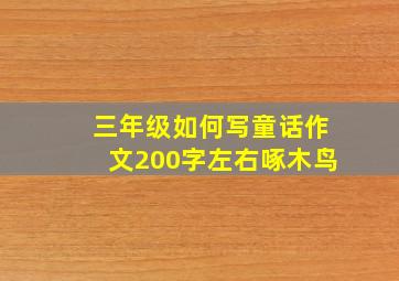 三年级如何写童话作文200字左右啄木鸟