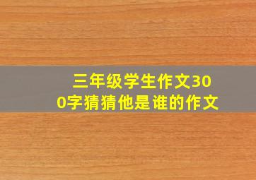 三年级学生作文300字猜猜他是谁的作文