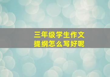 三年级学生作文提纲怎么写好呢