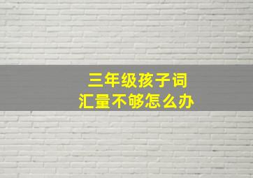 三年级孩子词汇量不够怎么办