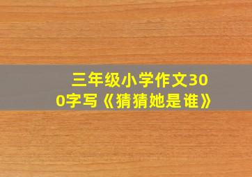 三年级小学作文300字写《猜猜她是谁》