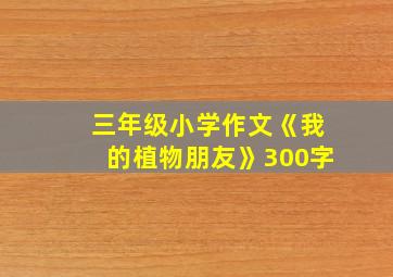 三年级小学作文《我的植物朋友》300字