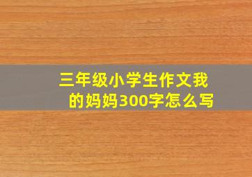 三年级小学生作文我的妈妈300字怎么写