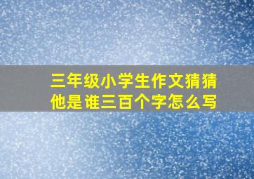 三年级小学生作文猜猜他是谁三百个字怎么写