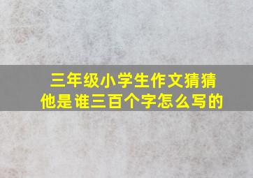 三年级小学生作文猜猜他是谁三百个字怎么写的