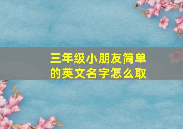 三年级小朋友简单的英文名字怎么取