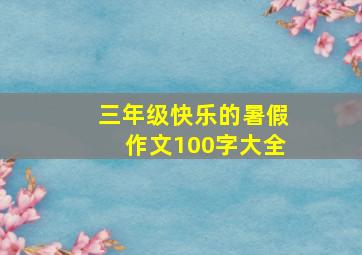 三年级快乐的暑假作文100字大全