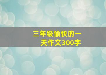 三年级愉快的一天作文300字