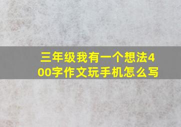 三年级我有一个想法400字作文玩手机怎么写