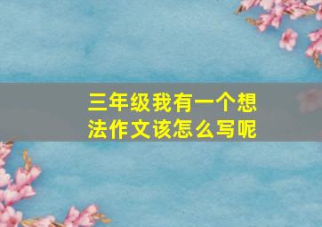 三年级我有一个想法作文该怎么写呢