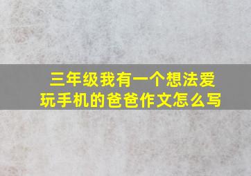 三年级我有一个想法爱玩手机的爸爸作文怎么写