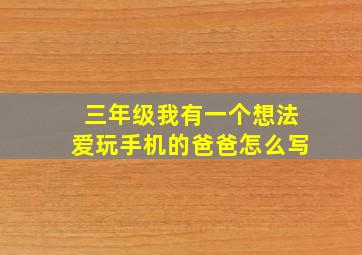 三年级我有一个想法爱玩手机的爸爸怎么写