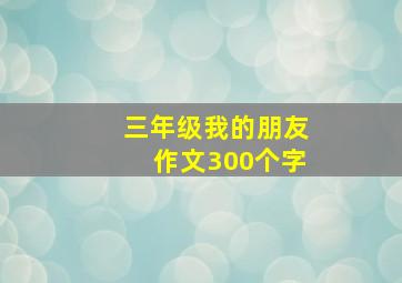 三年级我的朋友作文300个字