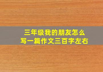 三年级我的朋友怎么写一篇作文三百字左右