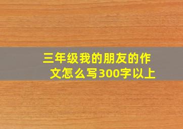 三年级我的朋友的作文怎么写300字以上