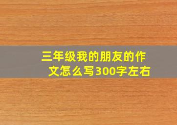 三年级我的朋友的作文怎么写300字左右