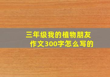 三年级我的植物朋友作文300字怎么写的