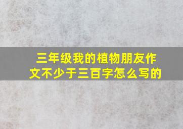 三年级我的植物朋友作文不少于三百字怎么写的