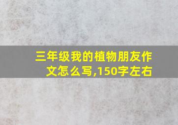 三年级我的植物朋友作文怎么写,150字左右