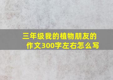 三年级我的植物朋友的作文300字左右怎么写