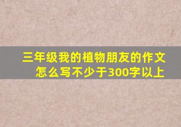 三年级我的植物朋友的作文怎么写不少于300字以上