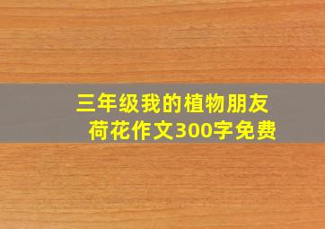 三年级我的植物朋友荷花作文300字免费