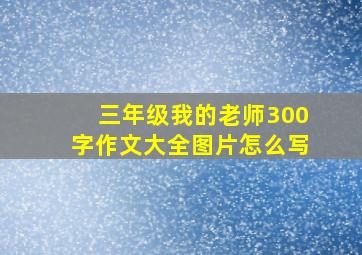 三年级我的老师300字作文大全图片怎么写