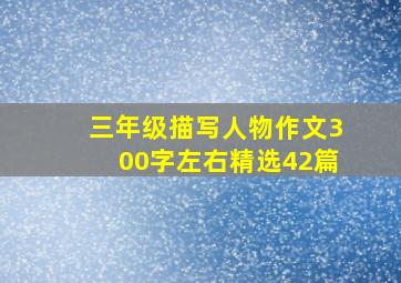 三年级描写人物作文300字左右精选42篇