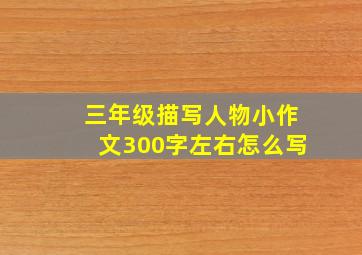 三年级描写人物小作文300字左右怎么写