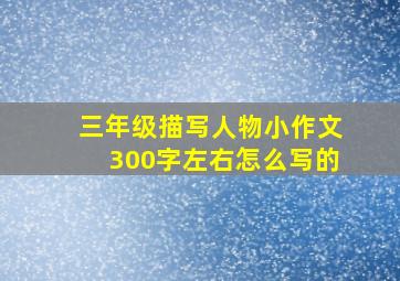 三年级描写人物小作文300字左右怎么写的