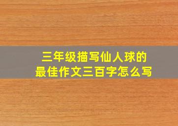 三年级描写仙人球的最佳作文三百字怎么写