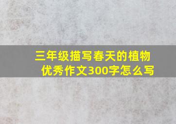 三年级描写春天的植物优秀作文300字怎么写