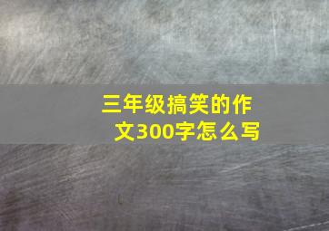 三年级搞笑的作文300字怎么写