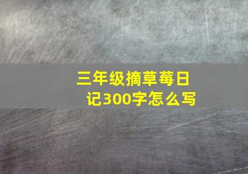 三年级摘草莓日记300字怎么写