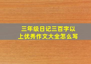 三年级日记三百字以上优秀作文大全怎么写