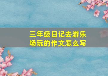 三年级日记去游乐场玩的作文怎么写