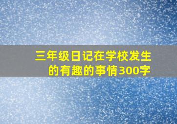 三年级日记在学校发生的有趣的事情300字