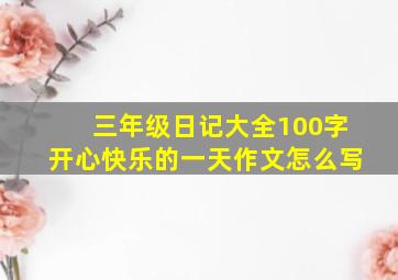 三年级日记大全100字开心快乐的一天作文怎么写