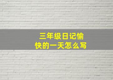 三年级日记愉快的一天怎么写