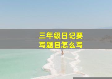 三年级日记要写题目怎么写