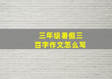 三年级暑假三百字作文怎么写