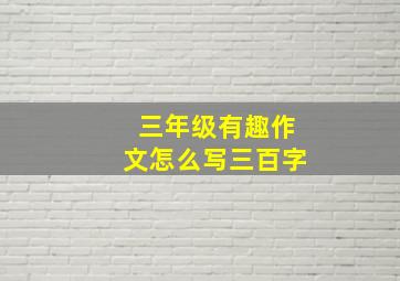 三年级有趣作文怎么写三百字