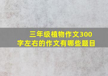 三年级植物作文300字左右的作文有哪些题目