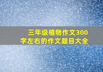 三年级植物作文300字左右的作文题目大全