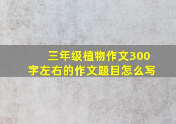 三年级植物作文300字左右的作文题目怎么写