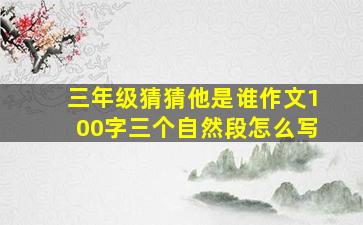 三年级猜猜他是谁作文100字三个自然段怎么写