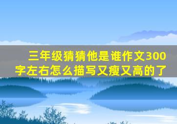 三年级猜猜他是谁作文300字左右怎么描写又瘦又高的了